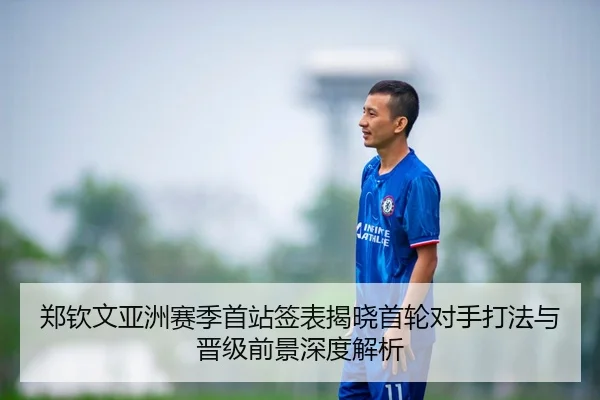 郑钦文亚洲赛季首站签表揭晓首轮对手打法与晋级前景深度解析